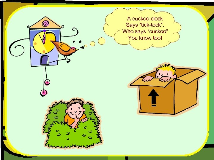 A cuckoo clock Says “tick-tock”. Who says “cuckoo” You know too! 