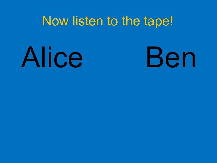 Now listen to the tape! Alice Ben 