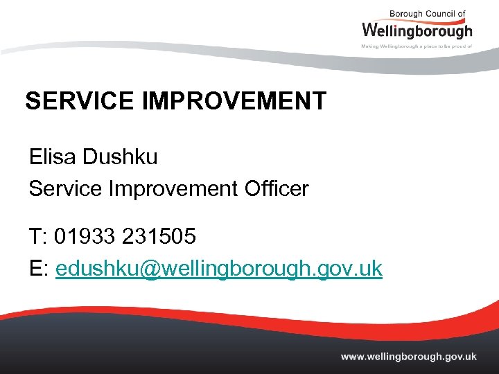 SERVICE IMPROVEMENT Elisa Dushku Service Improvement Officer T: 01933 231505 E: edushku@wellingborough. gov. uk