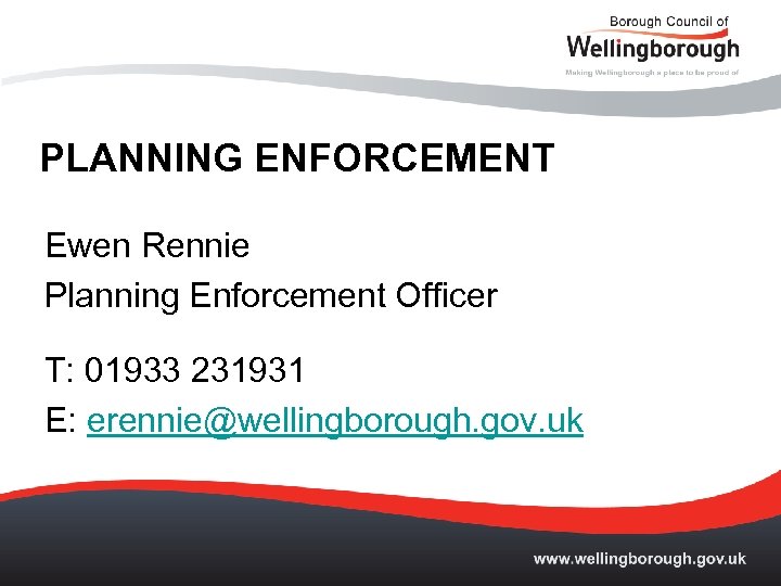 PLANNING ENFORCEMENT Ewen Rennie Planning Enforcement Officer T: 01933 231931 E: erennie@wellingborough. gov. uk