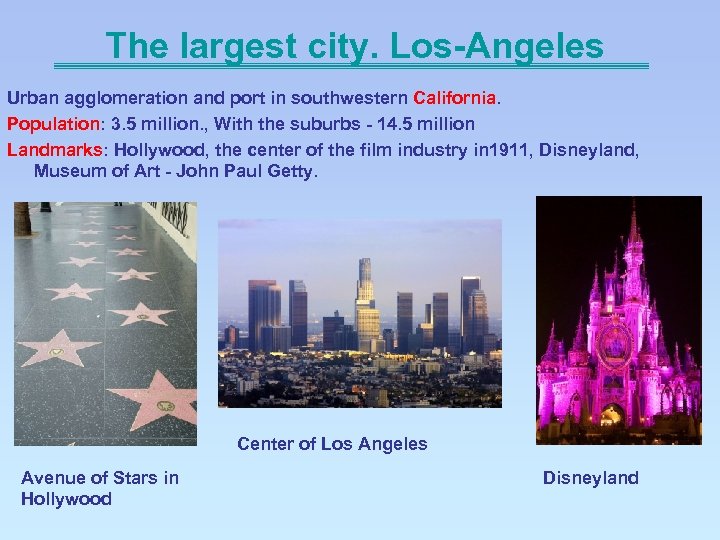 The largest city. Los-Angeles Urban agglomeration and port in southwestern California. Population: 3. 5