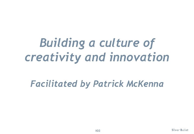 Building a culture of creativity and innovation Facilitated by Patrick Mc. Kenna 103 Silver
