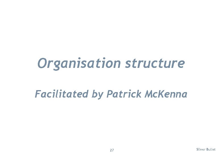 Organisation structure Facilitated by Patrick Mc. Kenna 27 Silver Bullet 