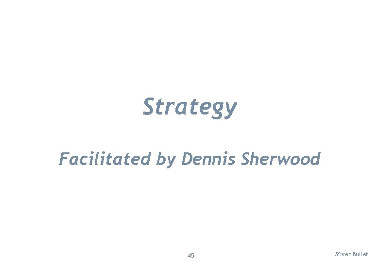 Strategy Facilitated by Dennis Sherwood 45 Silver Bullet 