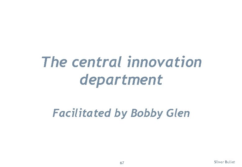 The central innovation department Facilitated by Bobby Glen 67 Silver Bullet 