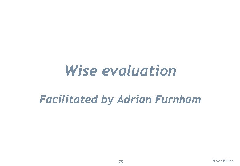 Wise evaluation Facilitated by Adrian Furnham 75 Silver Bullet 