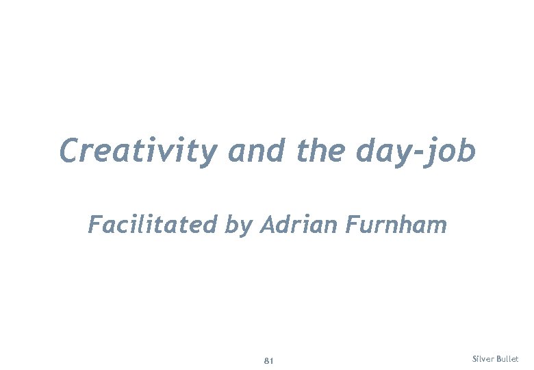 Creativity and the day-job Facilitated by Adrian Furnham 81 Silver Bullet 