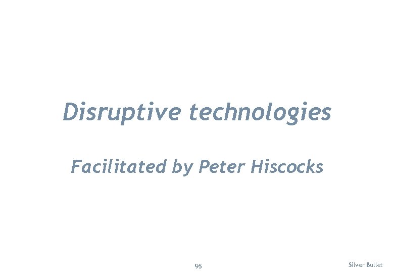 Disruptive technologies Facilitated by Peter Hiscocks 95 Silver Bullet 