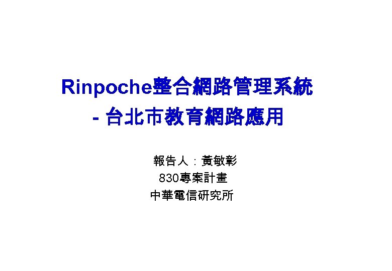 Rinpoche整合網路管理系統 - 台北市教育網路應用 報告人：黃敏彰 830專案計畫 中華電信研究所 