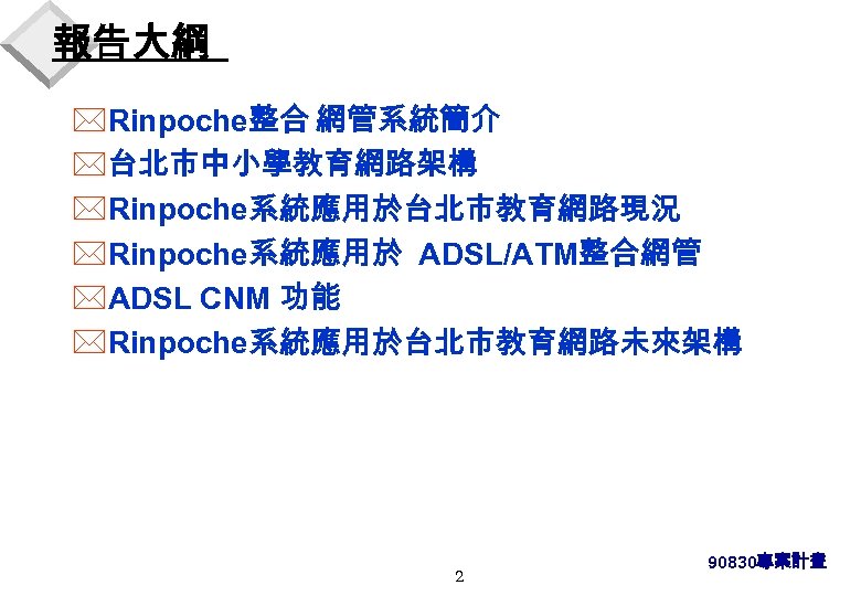 報告大綱 *Rinpoche整合 網管系統簡介 *台北市中小學教育網路架構 *Rinpoche系統應用於台北市教育網路現況 *Rinpoche系統應用於 ADSL/ATM整合網管 *ADSL CNM 功能 *Rinpoche系統應用於台北市教育網路未來架構 2 90830專案計畫 