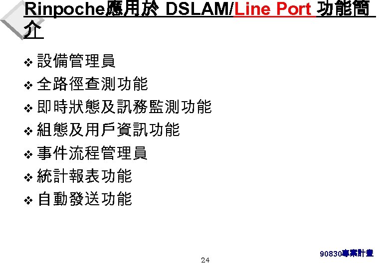 Rinpoche應用於 DSLAM/Line Port 功能簡 介 v 設備管理員 v 全路徑查測功能 v 即時狀態及訊務監測功能 v 組態及用戶資訊功能 v