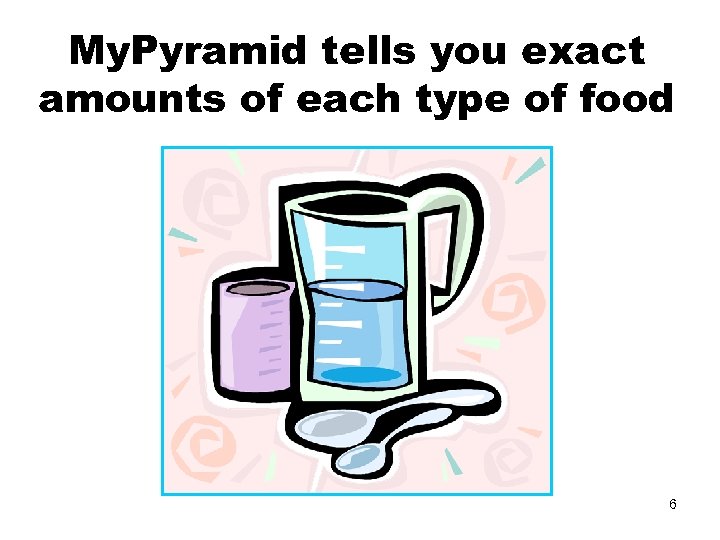 My. Pyramid tells you exact amounts of each type of food 6 