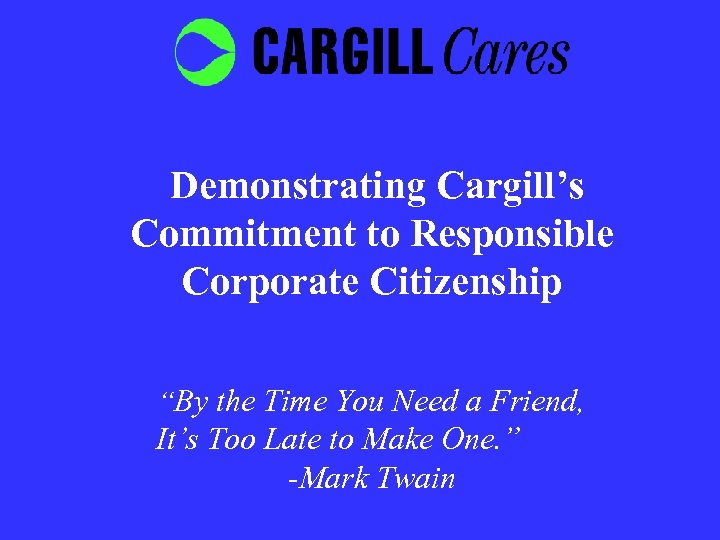 Demonstrating Cargill’s Commitment to Responsible Corporate Citizenship “By the Time You Need a Friend,