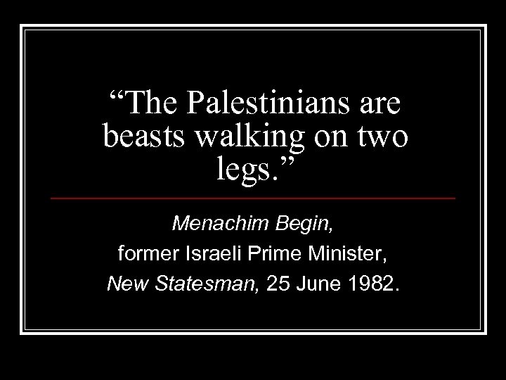 “The Palestinians are beasts walking on two legs. ” Menachim Begin, former Israeli Prime