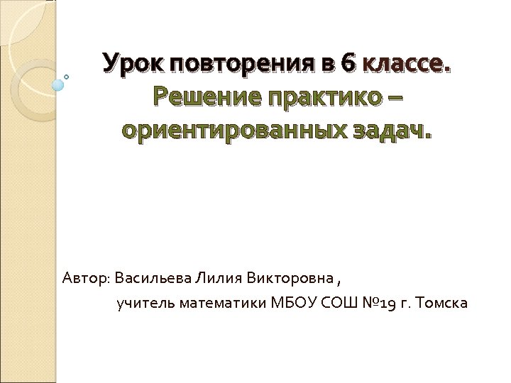 Урок повторения в 6 классе. Решение практико – ориентированных задач. Автор: Васильева Лилия Викторовна