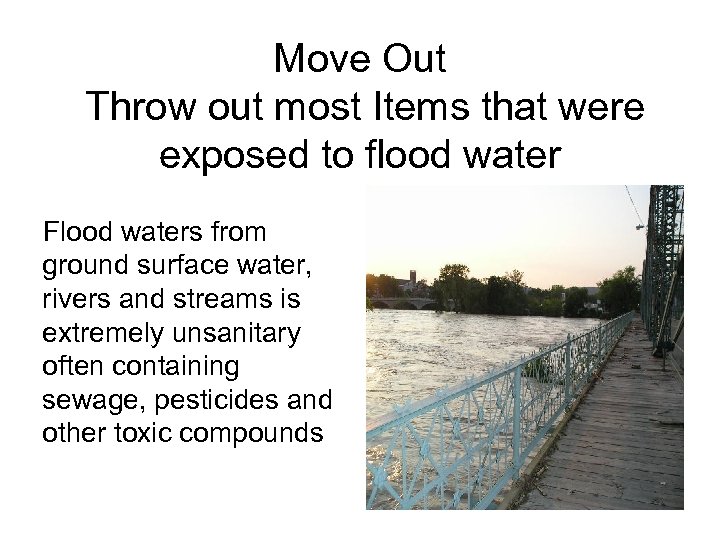 Move Out Throw out most Items that were exposed to flood water Flood waters