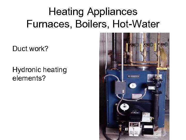 Heating Appliances Furnaces, Boilers, Hot-Water Duct work? Hydronic heating elements? 