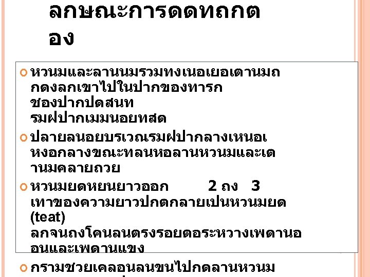 ลกษณะการดดทถกต อง หวนมและลานนมรวมทงเนอเยอเตานมถ กดงลกเขาไปในปากของทารก ชองปากปดสนท รมฝปากเมมนอยทสด ปลายลนอยบรเวณรมฝปากลางเหนอเ หงอกลางขณะทลนหอลานหวนมและเต านมคลายถวย หวนมยดหยนยาวออก 2 ถง 3 เทาของความยาวปกตกลายเปนหวนมยด