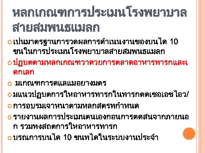 หลกเกณฑการประเมนโรงพยาบาล สายสมพนธแมลก เปนมาตรฐานการวดผลการดำเนนงานของบนได 10 ขนในการประเมนโรงพยาบาลสายสมพนธแมลก ปฏบตตามหลกเกณฑวาดวยการตลาดอาหารทารกและเ ดกเลก มเกณฑการดแลแมอยางมตร มแนวปฏบตการใหอาหารทารกในทารกตดเชอเอชไอว/ การอบรมเจาหนาตามหลกสตรทกำหนด รายงานผลการประเมนตนเองกอนการตดสนจากภายนอ ก รวมทงสถตการใหอาหารทารก บรณการบนได