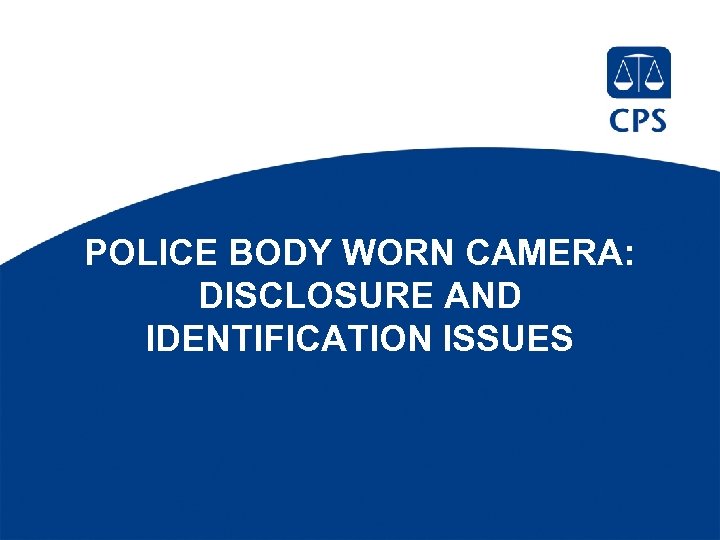 POLICE BODY WORN CAMERA: DISCLOSURE AND IDENTIFICATION ISSUES 