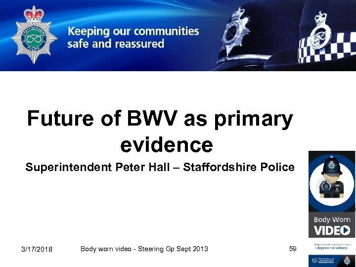 Future of BWV as primary evidence Superintendent Peter Hall – Staffordshire Police 3/17/2018 Body