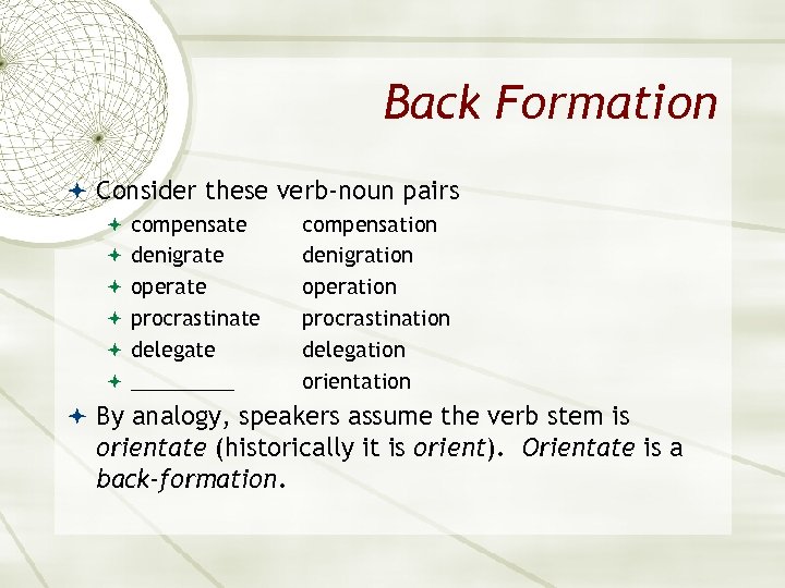 Back Formation Consider these verb-noun pairs compensate denigrate operate procrastinate delegate _____ compensation denigration