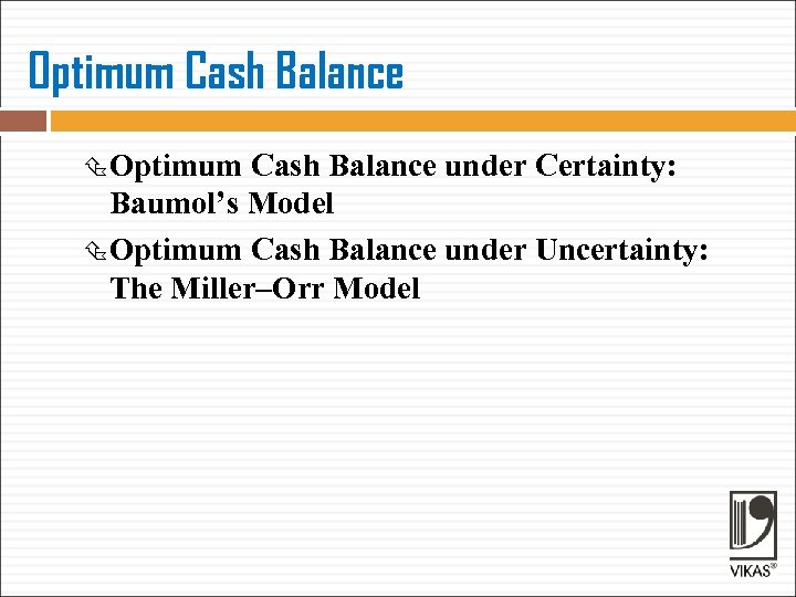 Optimum Cash Balance under Certainty: Baumol’s Model Optimum Cash Balance under Uncertainty: The Miller–Orr