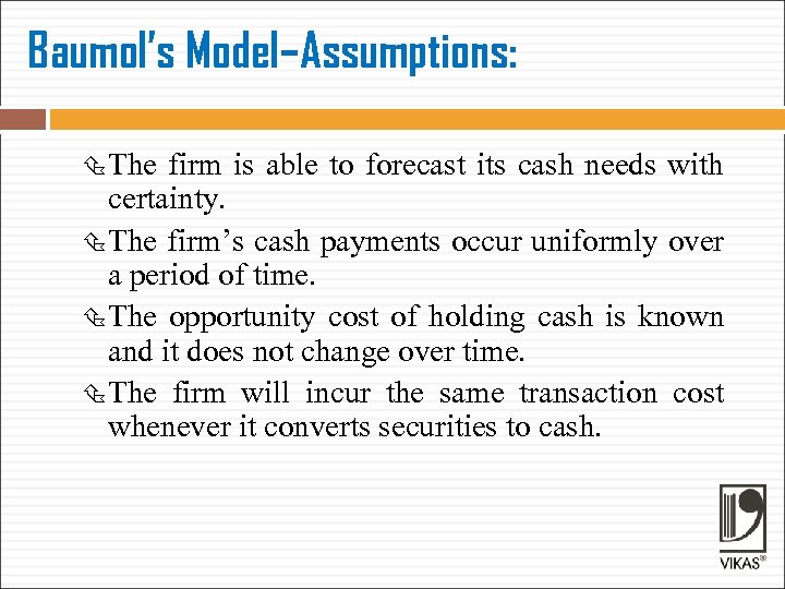 Baumol’s Model–Assumptions: The firm is able to forecast its cash needs with certainty. The