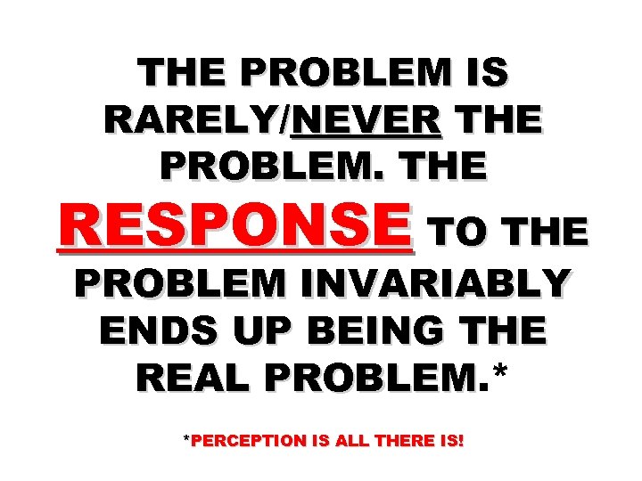 THE PROBLEM IS RARELY/NEVER THE PROBLEM. THE RESPONSE TO THE PROBLEM INVARIABLY ENDS UP