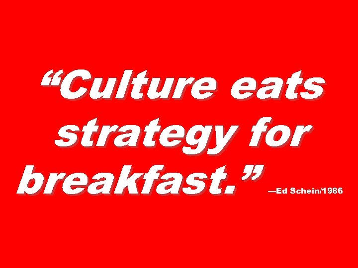 “Culture eats strategy for breakfast. ” —Ed Schein/1986 