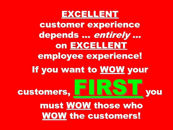 EXCELLENT customer experience depends … entirely … on EXCELLENT employee experience! If you want