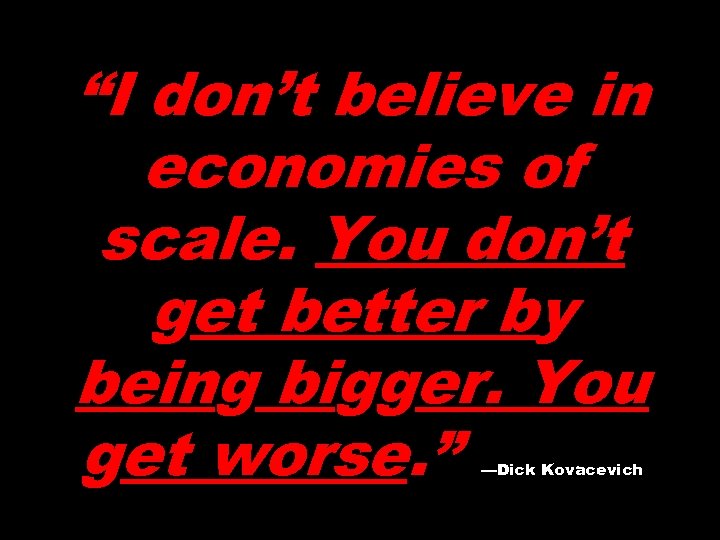 “I don’t believe in economies of scale. You don’t get better by being bigger.