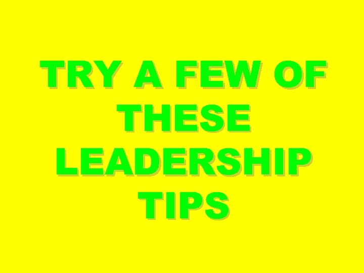 TRY A FEW OF THESE LEADERSHIP TIPS 