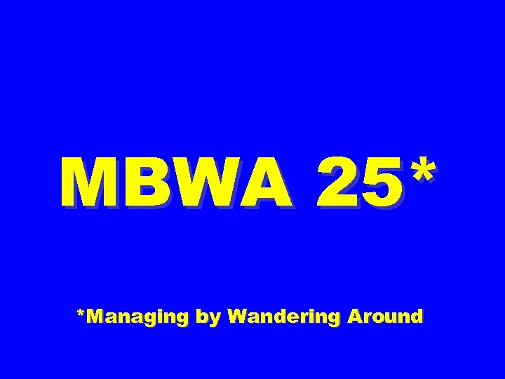 MBWA 25* *Managing by Wandering Around 