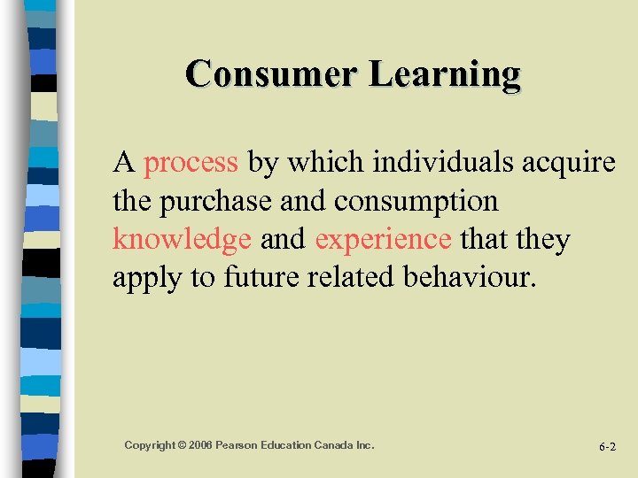Consumer Learning A process by which individuals acquire the purchase and consumption knowledge and