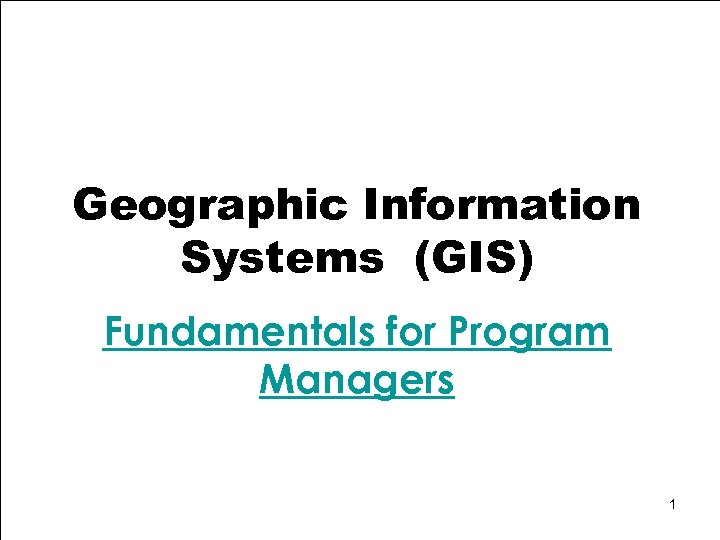 Geographic Information Systems (GIS) Fundamentals for Program Managers 1 