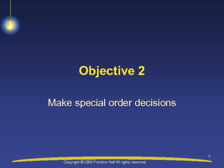 Objective 2 Make special order decisions 7 Copyright © 2008 Prentice Hall All rights