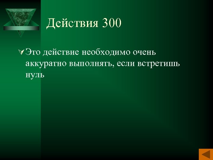 Действия 300 Ú Это действие необходимо очень аккуратно выполнять, если встретишь нуль 