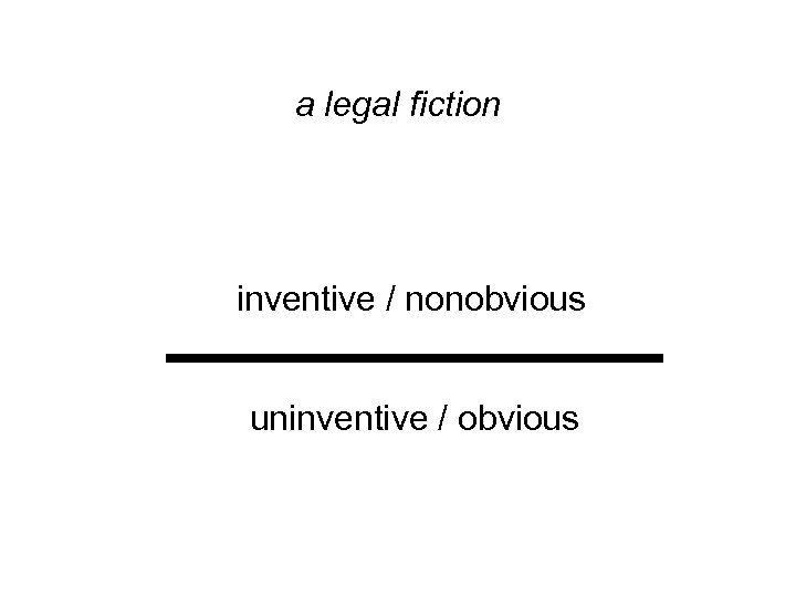 a legal fiction inventive / nonobvious uninventive / obvious 