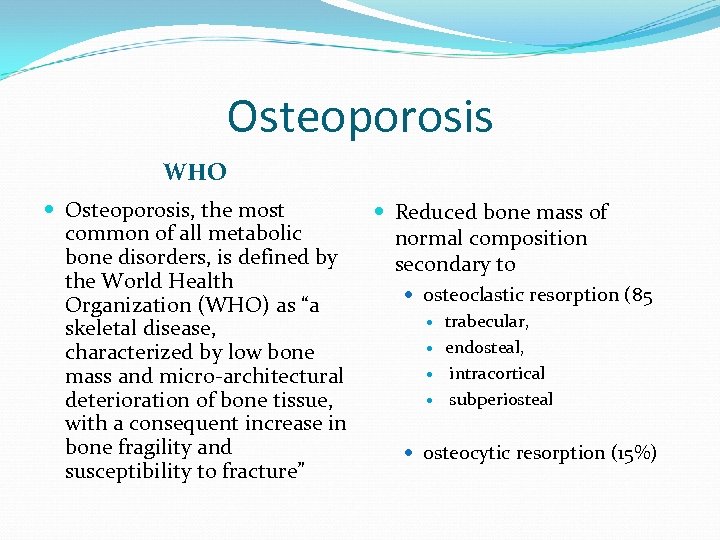 Osteoporosis WHO Osteoporosis, the most common of all metabolic bone disorders, is defined by