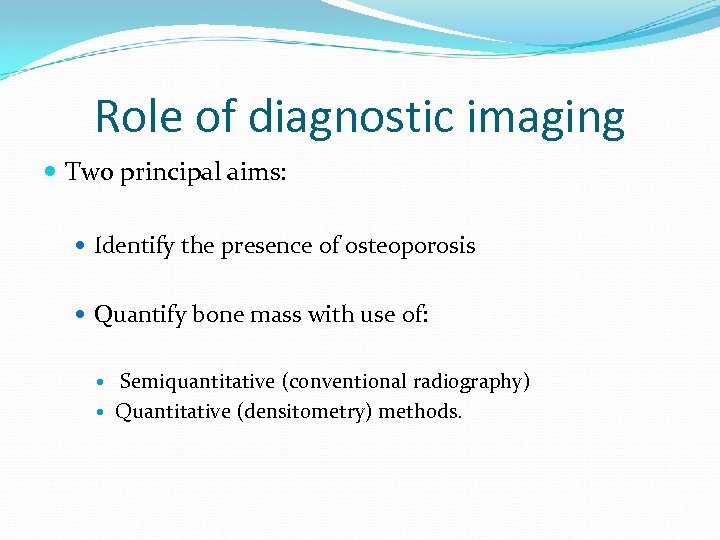 Role of diagnostic imaging Two principal aims: Identify the presence of osteoporosis Quantify bone