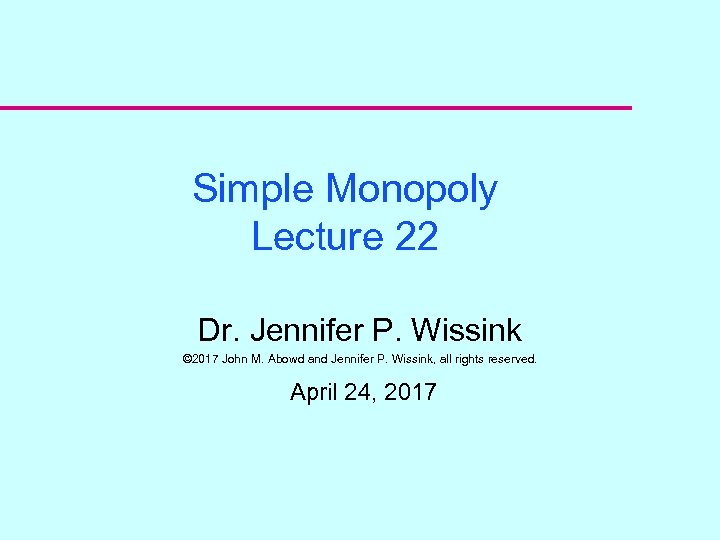 Simple Monopoly Lecture 22 Dr. Jennifer P. Wissink © 2017 John M. Abowd and