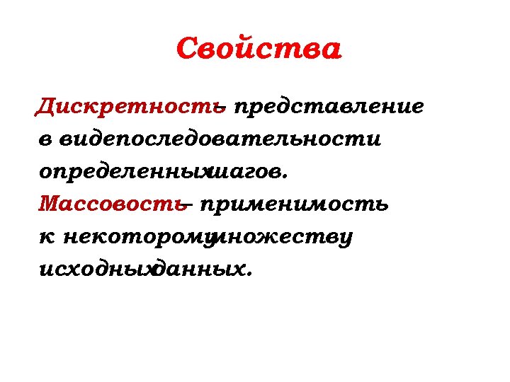 Свойства : Дискретность представление – в видепоследовательности определенных шагов. Массовость применимость – к некоторому