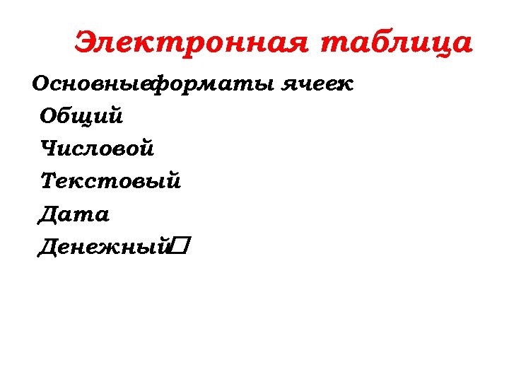 Электронная таблица Основныеформаты ячеек : Общий Числовой Текстовый Дата Денежный 