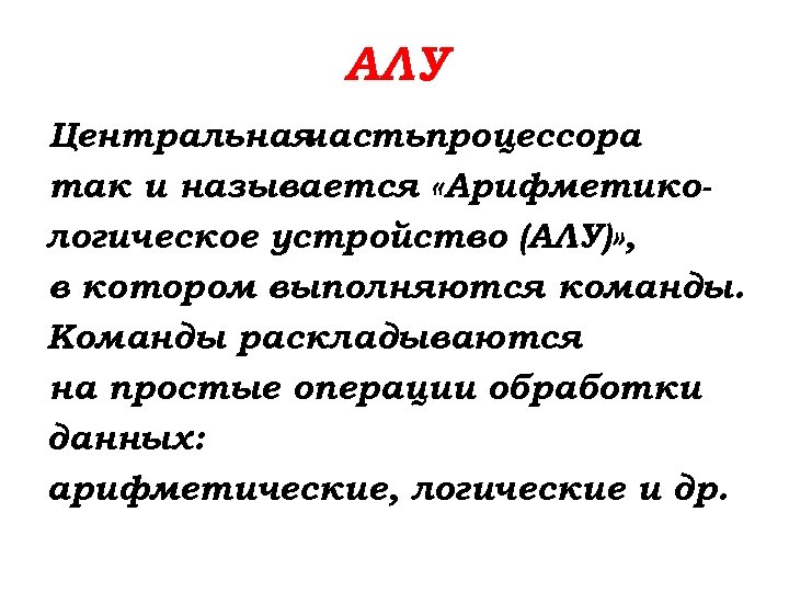 АЛУ Центральная частьпроцессора так и называется «Арифметикологическое устройство (АЛУ)» , в котором выполняются команды.
