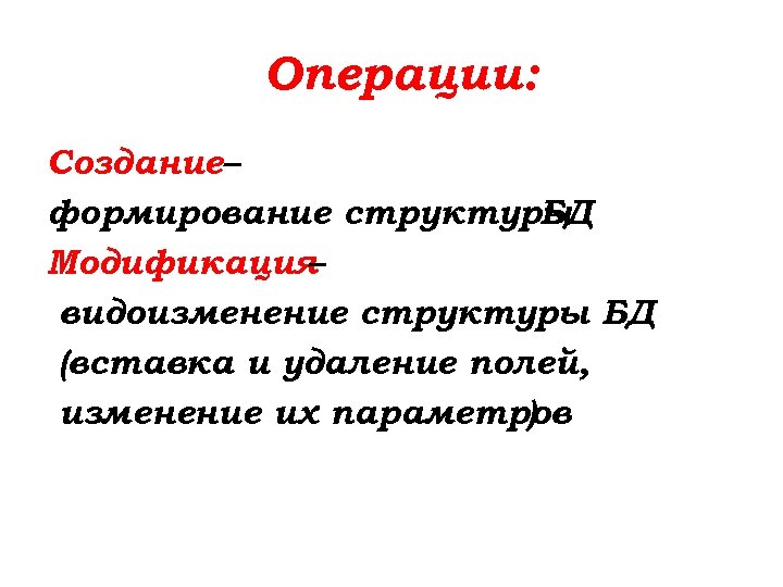 Операции: Создание– формирование структуры БД Модификация – видоизменение структуры БД (вставка и удаление полей,