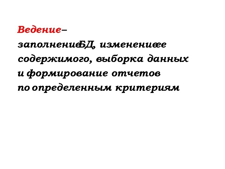 Ведение – заполнение БД, изменение ее содержимого, выборка данных и формирование отчетов по определенным