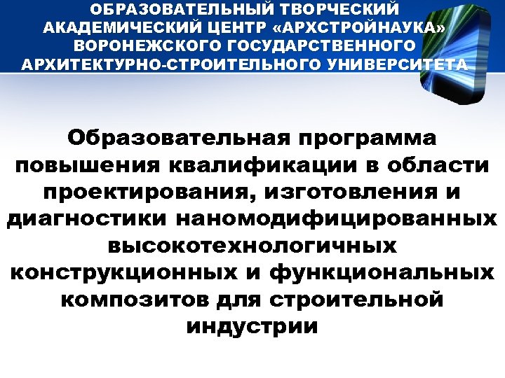 ОБРАЗОВАТЕЛЬНЫЙ ТВОРЧЕСКИЙ АКАДЕМИЧЕСКИЙ ЦЕНТР «АРХСТРОЙНАУКА» ВОРОНЕЖСКОГО ГОСУДАРСТВЕННОГО АРХИТЕКТУРНО-СТРОИТЕЛЬНОГО УНИВЕРСИТЕТА Образовательная программа повышения квалификации в