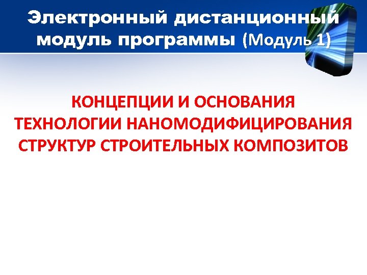Электронный дистанционный модуль программы (Модуль 1) КОНЦЕПЦИИ И ОСНОВАНИЯ ТЕХНОЛОГИИ НАНОМОДИФИЦИРОВАНИЯ СТРУКТУР СТРОИТЕЛЬНЫХ КОМПОЗИТОВ