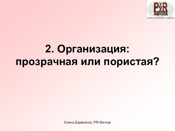 2. Организация: прозрачная или пористая? Елена Деревянко, PR-Service 
